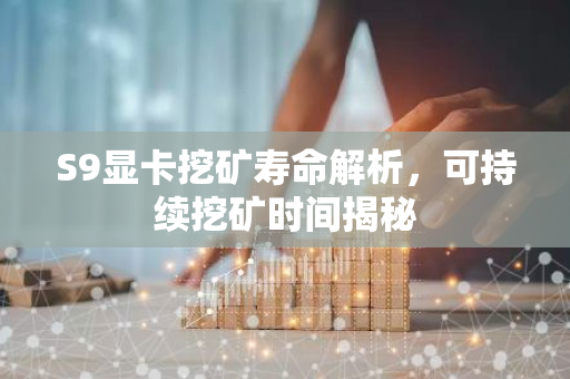 S9显卡挖矿寿命解析，可持续挖矿时间揭秘