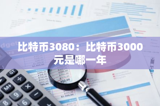 比特币3080:比特币3000元是哪一年-第1张图片-智财锋资讯网 比特币3080:比特币3000元是哪一年-第1张图片-智财锋资讯网