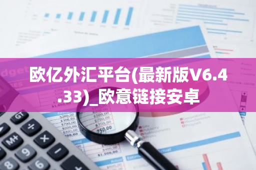 欧亿外汇平台(最新版V6.4.33)_欧意链接安卓-第1张图片-智财锋资讯网