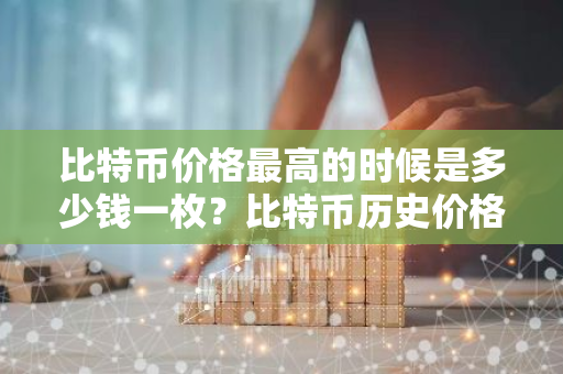 比特币价格最高的时候是多少钱一枚？比特币历史价格一览-第1张图片-智财锋资讯网