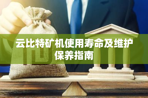 云比特矿机使用寿命及维护保养指南-第1张图片-智财锋资讯网 云比特矿机使用寿命及维护保养指南-第1张图片-智财锋资讯网
