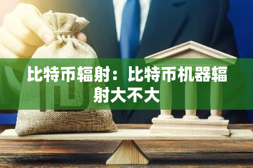 比特币辐射：比特币机器辐射大不大
