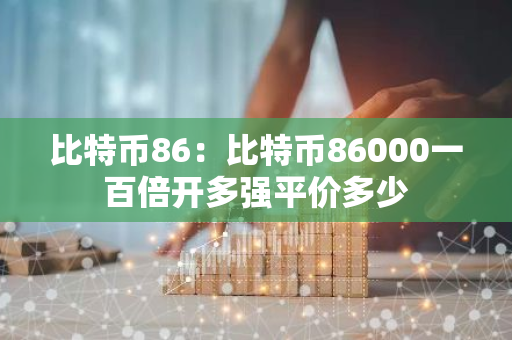 比特币86:比特币86000一百倍开多强平价多少-第1张图片-智财锋资讯网 比特币86:比特币86000一百倍开多强平价多少-第1张图片-智财锋资讯网