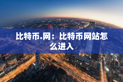 比特币.网:比特币网站怎么进入-第1张图片-智财锋资讯网 比特币.网:比特币网站怎么进入-第1张图片-智财锋资讯网