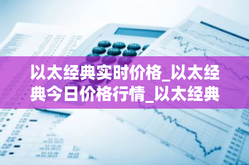 以太经典实时价格_以太经典今日价格行情_以太经典最新消息-第1张图片-智财锋资讯网