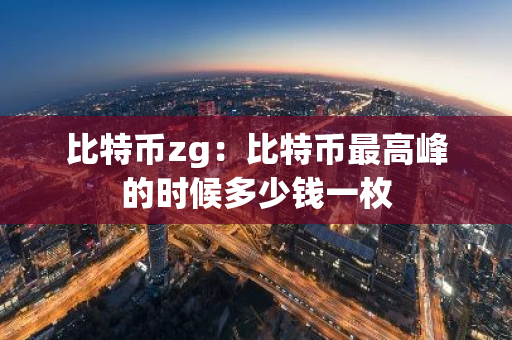 比特币zg:比特币最高峰的时候多少钱一枚-第1张图片-智财锋资讯网 比特币zg:比特币最高峰的时候多少钱一枚-第1张图片-智财锋资讯网