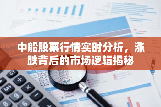 中船股票行情实时分析，涨跌背后的市场逻辑揭秘-第1张图片-智财锋资讯网