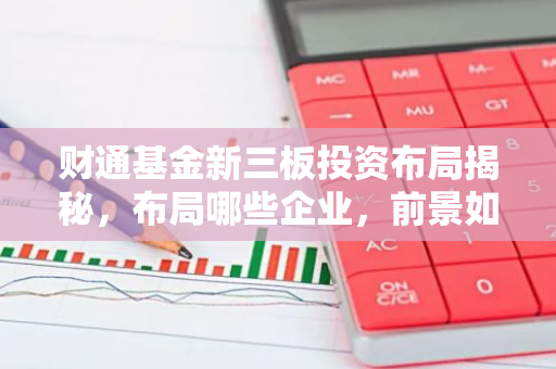 财通基金新三板投资布局揭秘,布局哪些企业,前景如何?-第1张图片-智财锋资讯网 财通基金新三板投资布局揭秘,布局哪些企业,前景如何?-第1张图片-智财锋资讯网