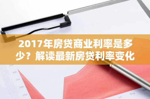 2017年房贷商业利率是多少？解读最新房贷利率变化趋势