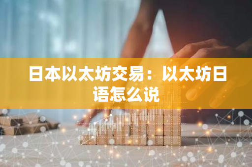 日本以太坊交易:以太坊日语怎么说-第1张图片-智财锋资讯网 日本以太坊交易:以太坊日语怎么说-第1张图片-智财锋资讯网