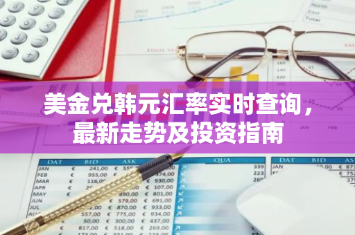 美金兑韩元汇率实时查询，最新走势及投资指南