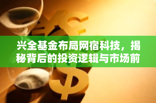 兴全基金布局网宿科技,揭秘背后的投资逻辑与市场前景-第1张图片-智财锋资讯网 兴全基金布局网宿科技,揭秘背后的投资逻辑与市场前景-第1张图片-智财锋资讯网
