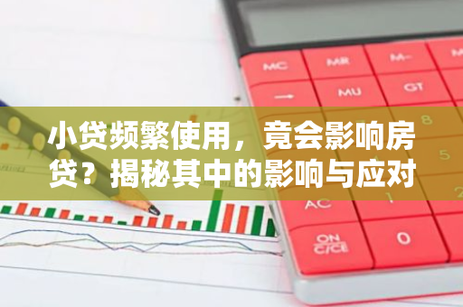 小贷频繁使用，竟会影响房贷？揭秘其中的影响与应对策略！