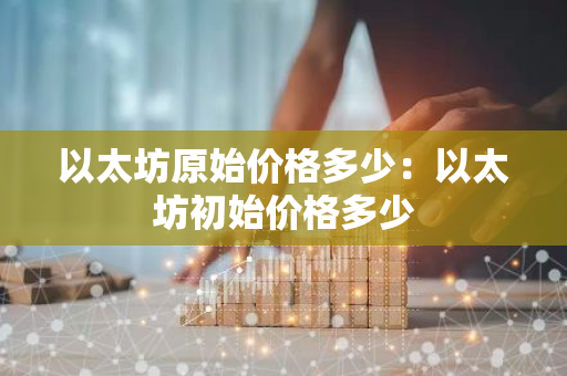 以太坊原始价格多少：以太坊初始价格多少