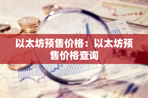 以太坊预售价格:以太坊预售价格查询-第1张图片-智财锋资讯网 以太坊预售价格:以太坊预售价格查询-第1张图片-智财锋资讯网