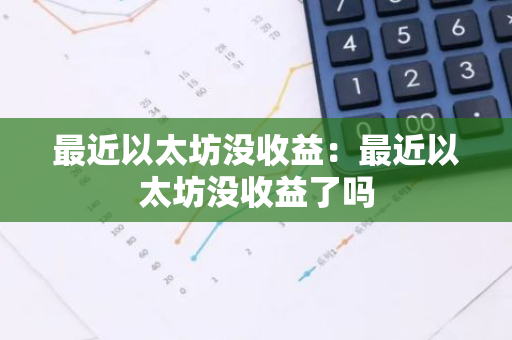 最近以太坊没收益：最近以太坊没收益了吗