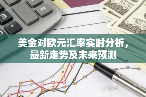 美金对欧元汇率实时分析，最新走势及未来预测