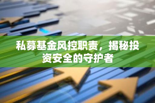 私募基金风控职责,揭秘投资安全的守护者-第1张图片-智财锋资讯网 私募基金风控职责,揭秘投资安全的守护者-第1张图片-智财锋资讯网