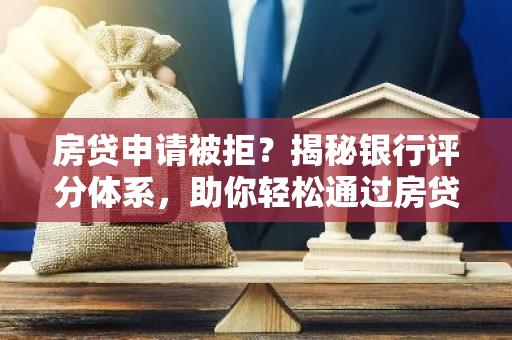 房贷申请被拒？揭秘银行评分体系，助你轻松通过房贷！