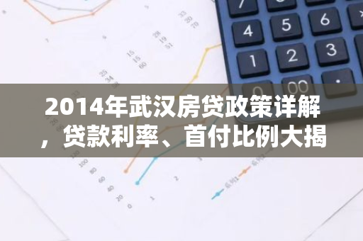 2014年武汉房贷政策详解，贷款利率、首付比例大揭秘！