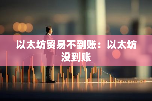 以太坊贸易不到账：以太坊没到账-第1张图片-智财锋资讯网