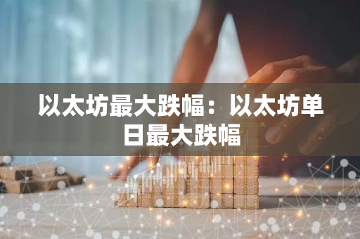 以太坊最大跌幅:以太坊单日最大跌幅-第1张图片-智财锋资讯网 以太坊最大跌幅:以太坊单日最大跌幅-第1张图片-智财锋资讯网
