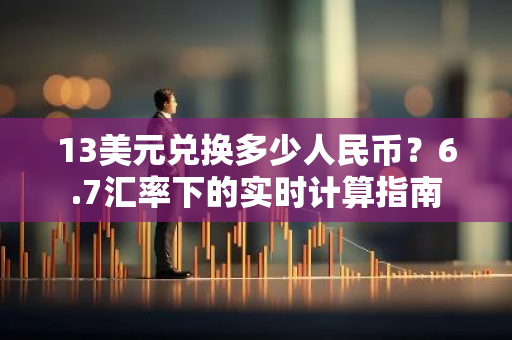 13美元兑换多少人民币？6.7汇率下的实时计算指南