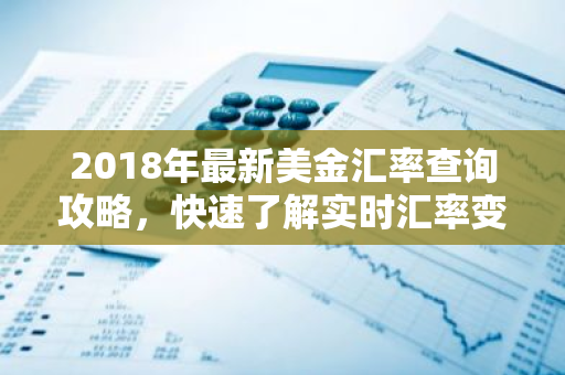 2018年最新美金汇率查询攻略，快速了解实时汇率变动！