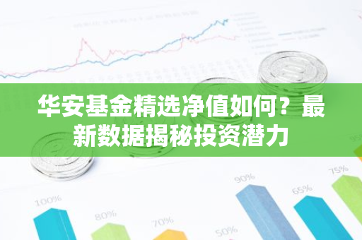 华安基金精选净值如何?最新数据揭秘投资潜力-第1张图片-智财锋资讯网 华安基金精选净值如何?最新数据揭秘投资潜力-第1张图片-智财锋资讯网