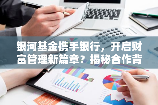 银河基金携手银行,开启财富管理新篇章?揭秘合作背后的机遇与挑战-第1张图片-智财锋资讯网 银河基金携手银行,开启财富管理新篇章?揭秘合作背后的机遇与挑战-第1张图片-智财锋资讯网