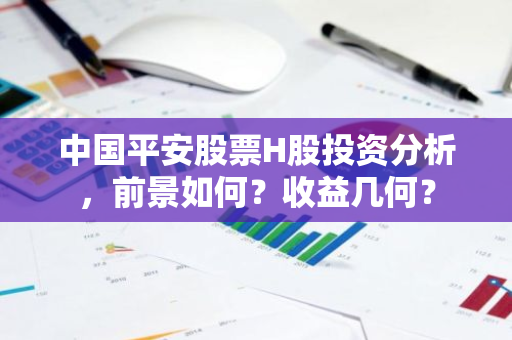 中国平安股票H股投资分析，前景如何？收益几何？-第1张图片-智财锋资讯网