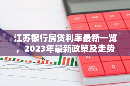 江苏银行房贷利率最新一览，2023年最新政策及走势分析