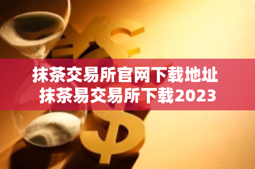 抹茶交易所官网下载地址 抹茶易交易所下载2023
