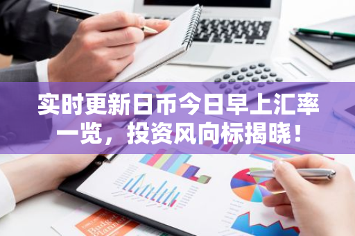 实时更新日币今日早上汇率一览，投资风向标揭晓！