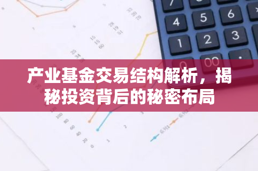 产业基金交易结构解析,揭秘投资背后的秘密布局-第1张图片-智财锋资讯网 产业基金交易结构解析,揭秘投资背后的秘密布局-第1张图片-智财锋资讯网