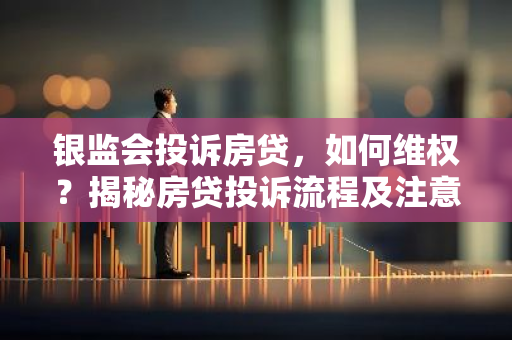 银监会投诉房贷，如何维权？揭秘房贷投诉流程及注意事项