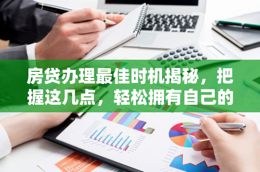 房贷办理最佳时机揭秘，把握这几点，轻松拥有自己的家！