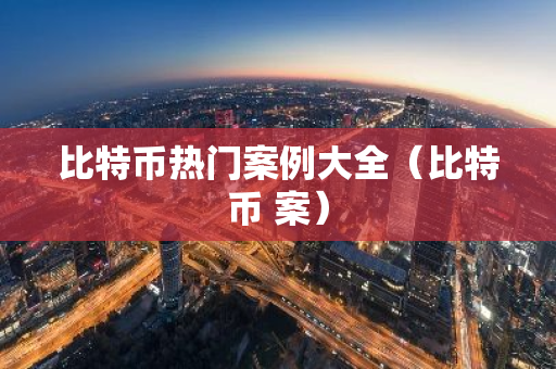 比特币热门案例大全（比特币 案）