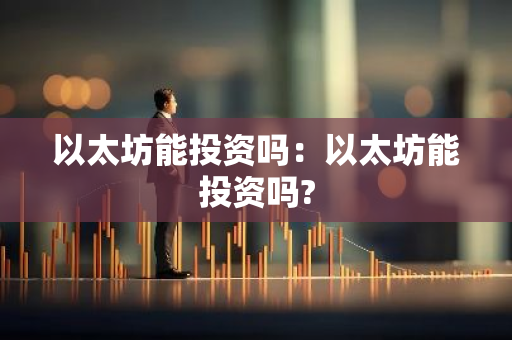 以太坊能投资吗：以太坊能投资吗?
