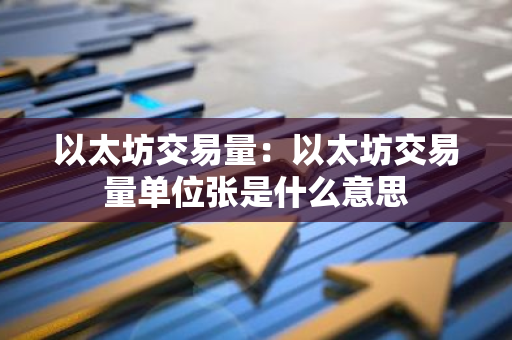 以太坊交易量：以太坊交易量单位张是什么意思