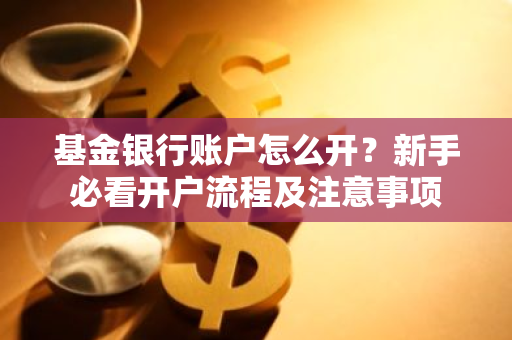 基金银行账户怎么开?新手必看开户流程及注意事项-第1张图片-智财锋资讯网 基金银行账户怎么开?新手必看开户流程及注意事项-第1张图片-智财锋资讯网
