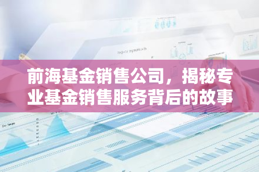 前海基金销售公司,揭秘专业基金销售服务背后的故事-第1张图片-智财锋资讯网 前海基金销售公司,揭秘专业基金销售服务背后的故事-第1张图片-智财锋资讯网