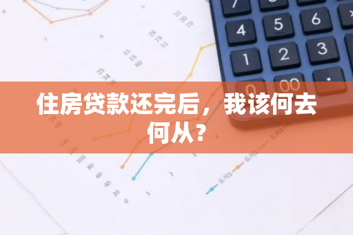 住房贷款还完后，我该何去何从？