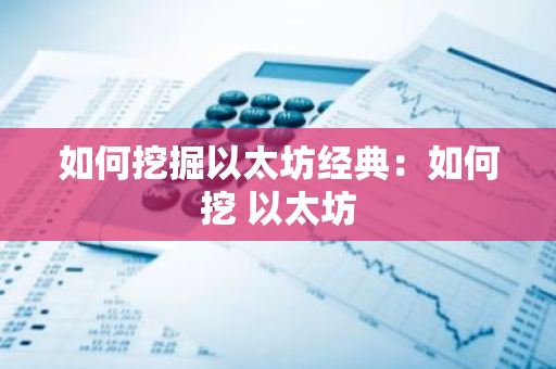 如何挖掘以太坊经典:如何挖 以太坊-第1张图片-智财锋资讯网 如何挖掘以太坊经典:如何挖 以太坊-第1张图片-智财锋资讯网