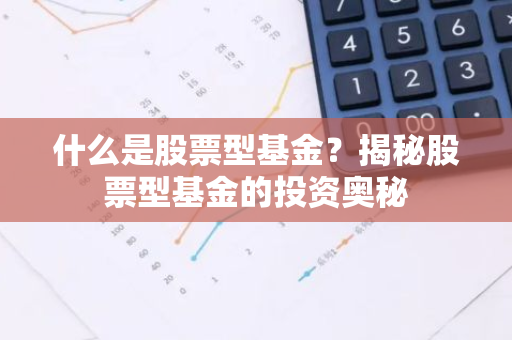 什么是股票型基金?揭秘股票型基金的投资奥秘-第1张图片-智财锋资讯网 什么是股票型基金?揭秘股票型基金的投资奥秘-第1张图片-智财锋资讯网