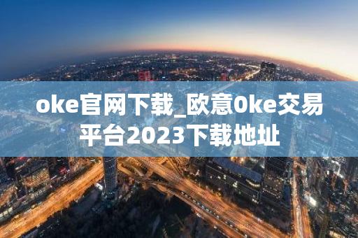 oke官网下载_欧意0ke交易平台2023下载地址-第1张图片-智财锋资讯网 oke官网下载_欧意0ke交易平台2023下载地址-第1张图片-智财锋资讯网