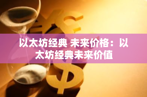 以太坊经典 未来价格:以太坊经典未来价值-第1张图片-智财锋资讯网 以太坊经典 未来价格:以太坊经典未来价值-第1张图片-智财锋资讯网