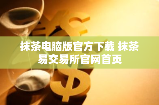 抹茶电脑版官方下载 抹茶易交易所官网首页