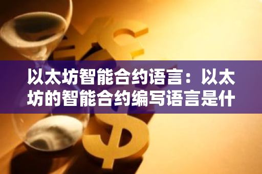 以太坊智能合约语言：以太坊的智能合约编写语言是什么