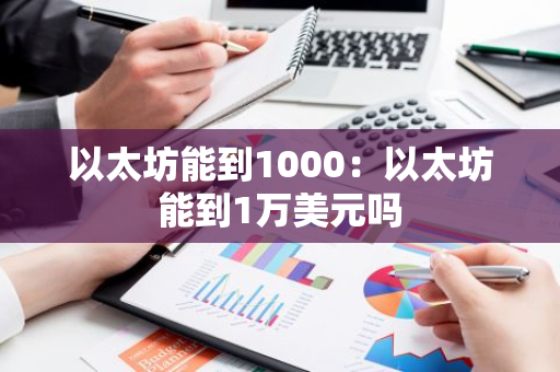 以太坊能到1000：以太坊能到1万美元吗-第1张图片-智财锋资讯网